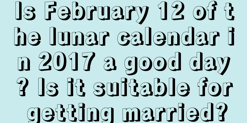 Is February 12 of the lunar calendar in 2017 a good day? Is it suitable for getting married?
