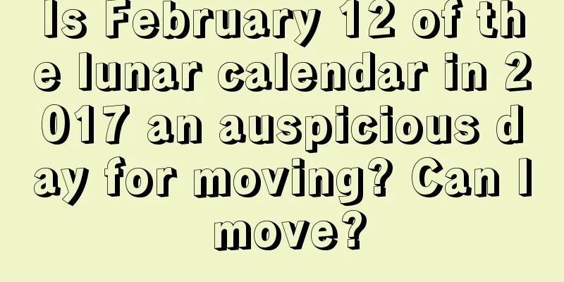 Is February 12 of the lunar calendar in 2017 an auspicious day for moving? Can I move?