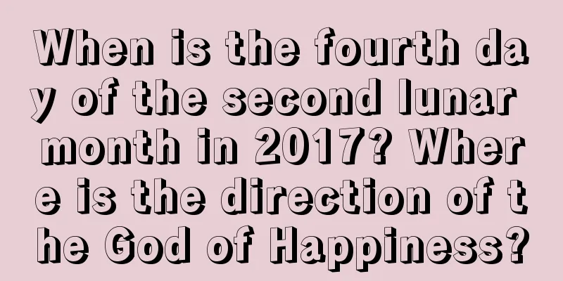 When is the fourth day of the second lunar month in 2017? Where is the direction of the God of Happiness?