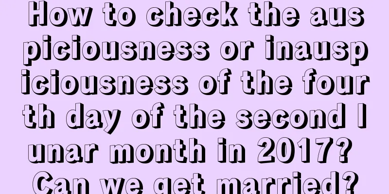 How to check the auspiciousness or inauspiciousness of the fourth day of the second lunar month in 2017? Can we get married?