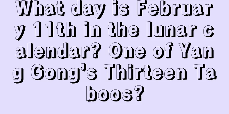 What day is February 11th in the lunar calendar? One of Yang Gong’s Thirteen Taboos?
