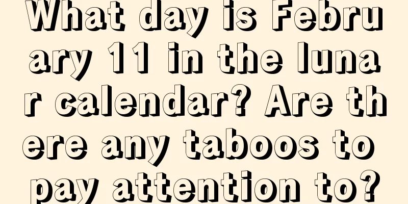 What day is February 11 in the lunar calendar? Are there any taboos to pay attention to?