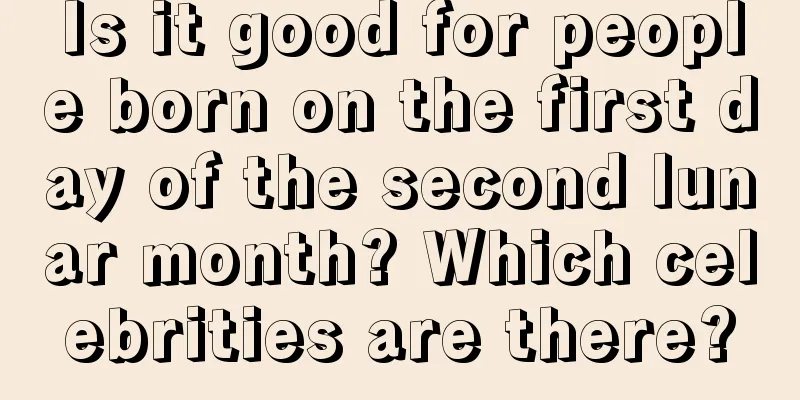 Is it good for people born on the first day of the second lunar month? Which celebrities are there?