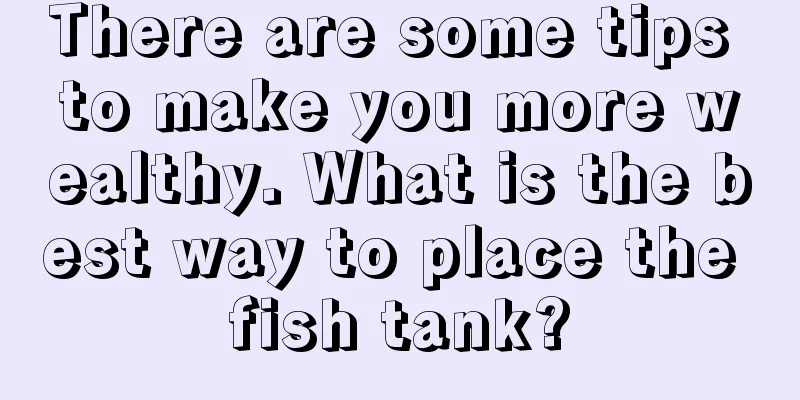 There are some tips to make you more wealthy. What is the best way to place the fish tank?