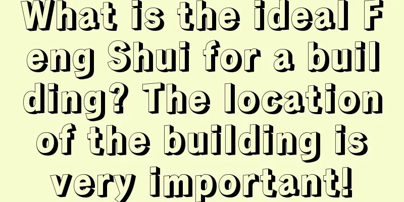 What is the ideal Feng Shui for a building? The location of the building is very important!
