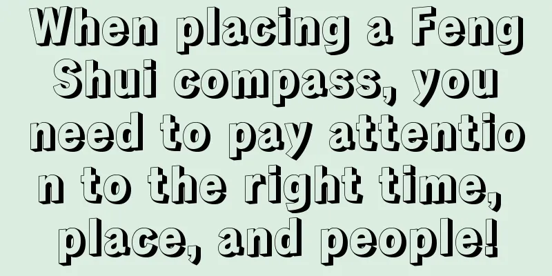 When placing a Feng Shui compass, you need to pay attention to the right time, place, and people!