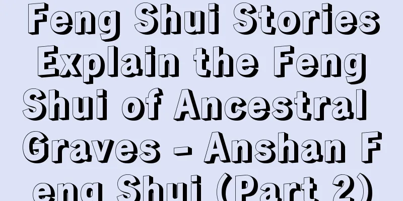 Feng Shui Stories Explain the Feng Shui of Ancestral Graves - Anshan Feng Shui (Part 2)