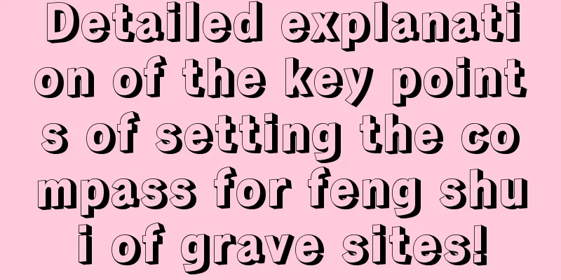 Detailed explanation of the key points of setting the compass for feng shui of grave sites!