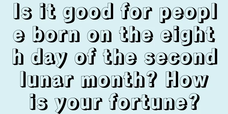 Is it good for people born on the eighth day of the second lunar month? How is your fortune?