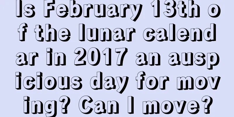 Is February 13th of the lunar calendar in 2017 an auspicious day for moving? Can I move?