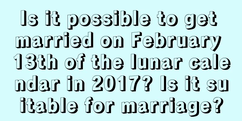 Is it possible to get married on February 13th of the lunar calendar in 2017? Is it suitable for marriage?