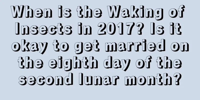 When is the Waking of Insects in 2017? Is it okay to get married on the eighth day of the second lunar month?