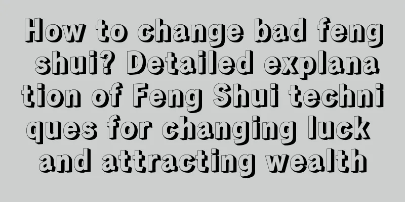 How to change bad feng shui? Detailed explanation of Feng Shui techniques for changing luck and attracting wealth