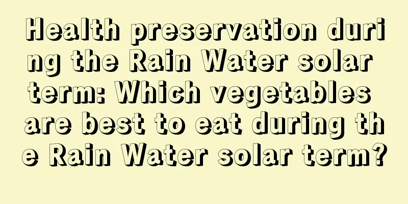 Health preservation during the Rain Water solar term: Which vegetables are best to eat during the Rain Water solar term?