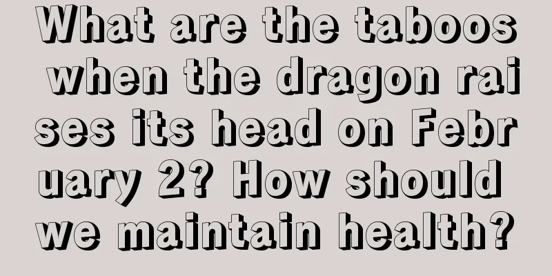 What are the taboos when the dragon raises its head on February 2? How should we maintain health?