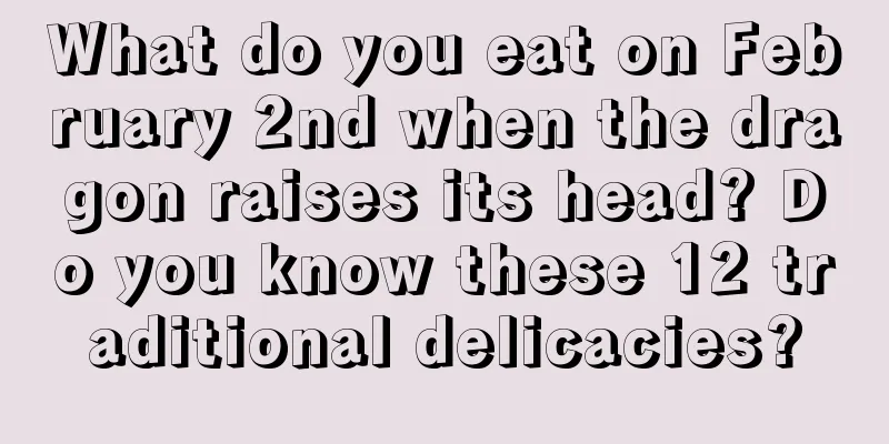 What do you eat on February 2nd when the dragon raises its head? Do you know these 12 traditional delicacies?