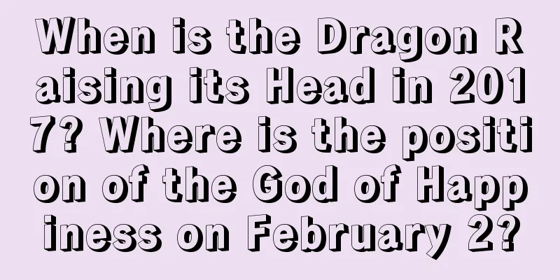 When is the Dragon Raising its Head in 2017? Where is the position of the God of Happiness on February 2?