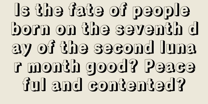 Is the fate of people born on the seventh day of the second lunar month good? Peaceful and contented?