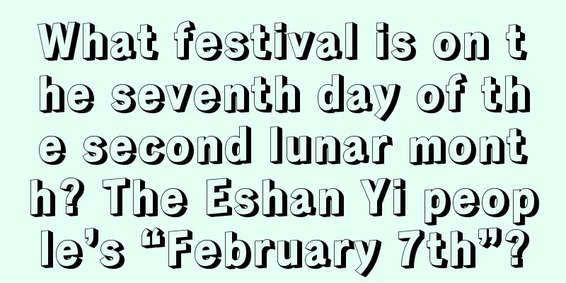 What festival is on the seventh day of the second lunar month? The Eshan Yi people’s “February 7th”?
