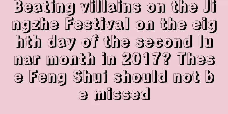 Beating villains on the Jingzhe Festival on the eighth day of the second lunar month in 2017? These Feng Shui should not be missed