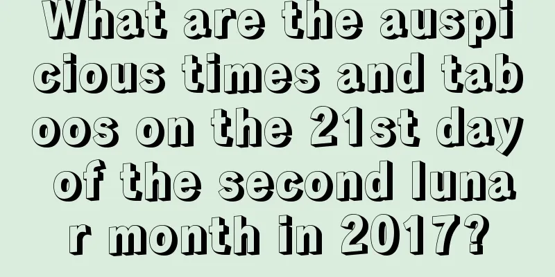 What are the auspicious times and taboos on the 21st day of the second lunar month in 2017?