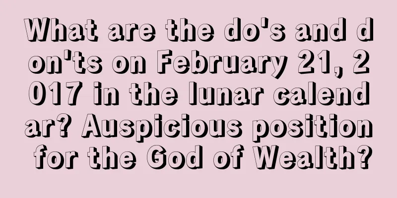 What are the do's and don'ts on February 21, 2017 in the lunar calendar? Auspicious position for the God of Wealth?