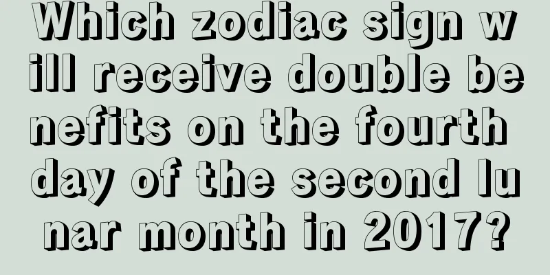 Which zodiac sign will receive double benefits on the fourth day of the second lunar month in 2017?