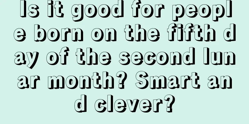 Is it good for people born on the fifth day of the second lunar month? Smart and clever?