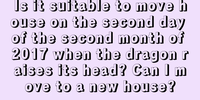 Is it suitable to move house on the second day of the second month of 2017 when the dragon raises its head? Can I move to a new house?