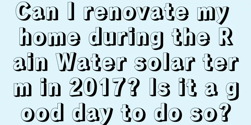 Can I renovate my home during the Rain Water solar term in 2017? Is it a good day to do so?
