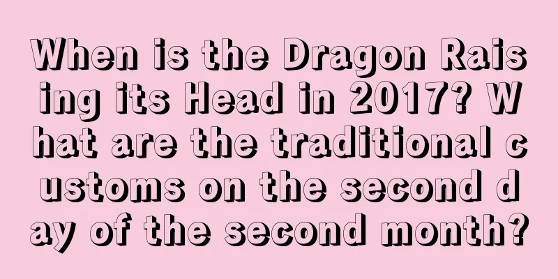 When is the Dragon Raising its Head in 2017? What are the traditional customs on the second day of the second month?