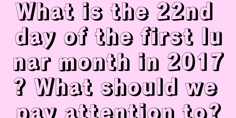 What is the 22nd day of the first lunar month in 2017? What should we pay attention to?