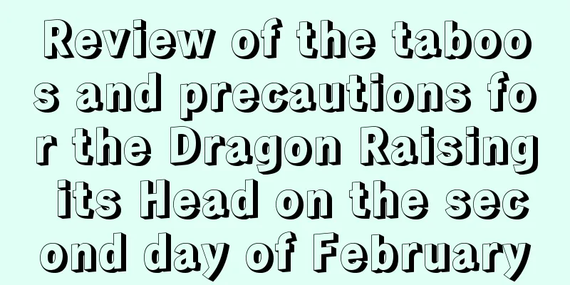 Review of the taboos and precautions for the Dragon Raising its Head on the second day of February