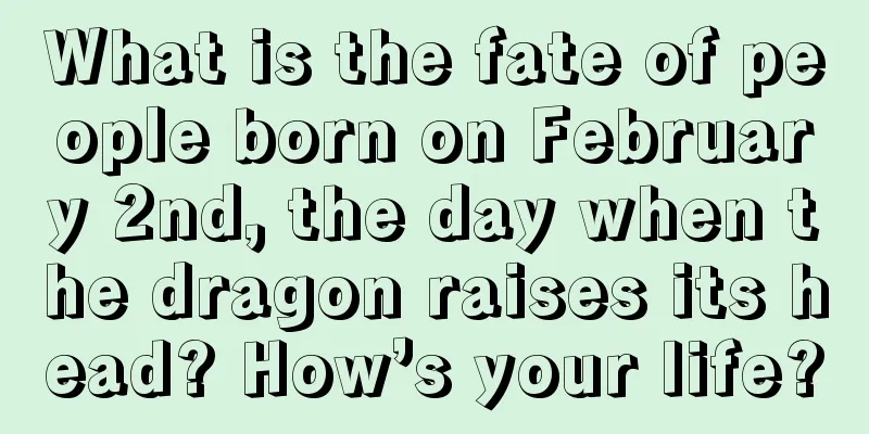 What is the fate of people born on February 2nd, the day when the dragon raises its head? How’s your life?