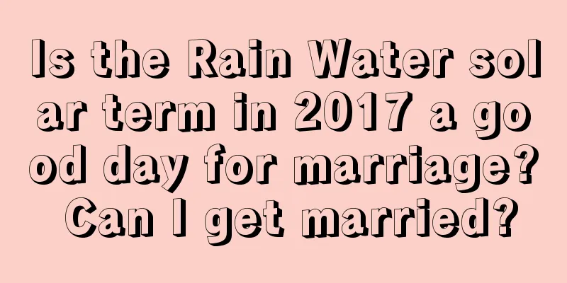 Is the Rain Water solar term in 2017 a good day for marriage? Can I get married?