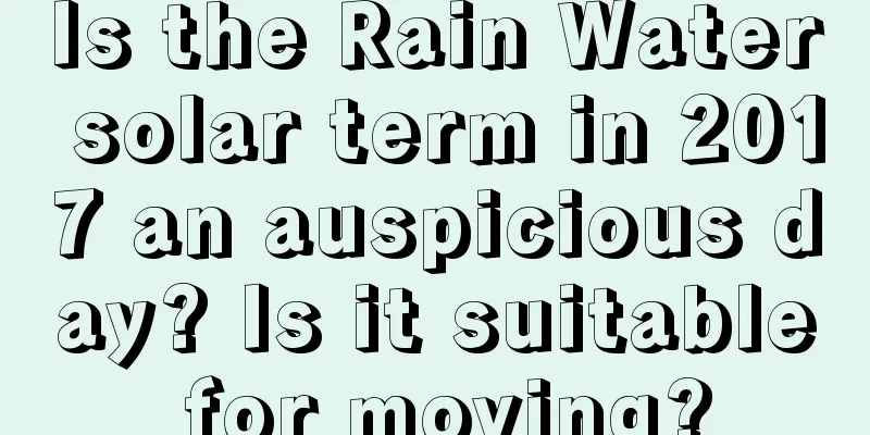 Is the Rain Water solar term in 2017 an auspicious day? Is it suitable for moving?