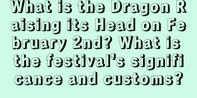 What is the Dragon Raising its Head on February 2nd? What is the festival’s significance and customs?