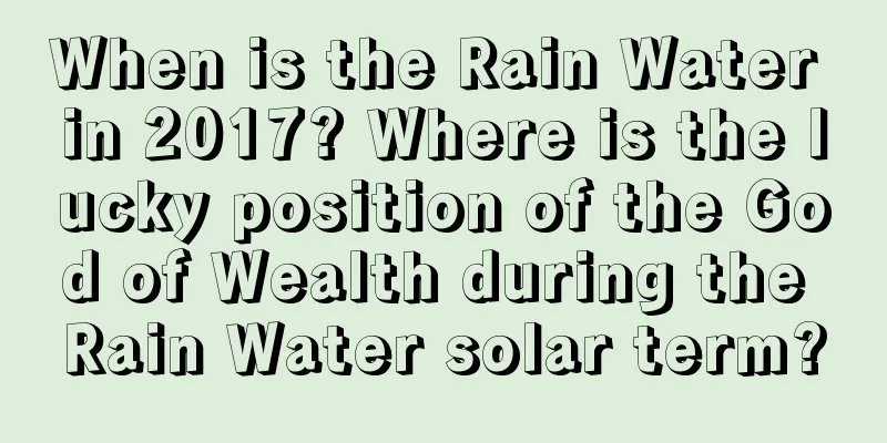 When is the Rain Water in 2017? Where is the lucky position of the God of Wealth during the Rain Water solar term?