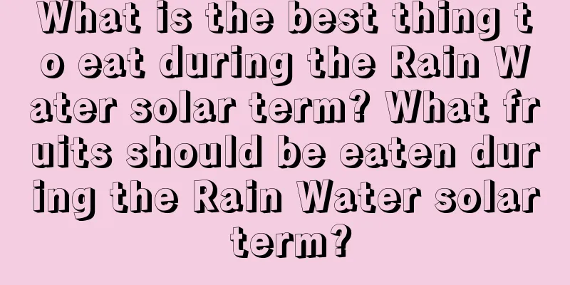 What is the best thing to eat during the Rain Water solar term? What fruits should be eaten during the Rain Water solar term?