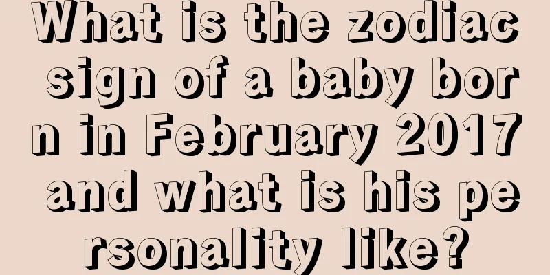 What is the zodiac sign of a baby born in February 2017 and what is his personality like?