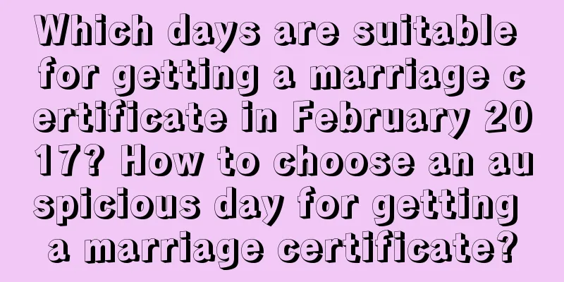 Which days are suitable for getting a marriage certificate in February 2017? How to choose an auspicious day for getting a marriage certificate?