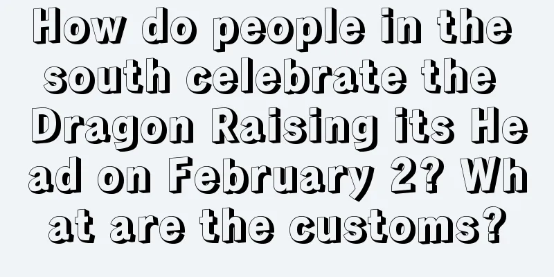 How do people in the south celebrate the Dragon Raising its Head on February 2? What are the customs?