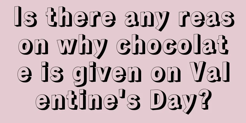 Is there any reason why chocolate is given on Valentine's Day?