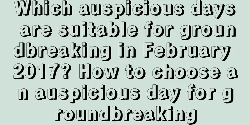 Which auspicious days are suitable for groundbreaking in February 2017? How to choose an auspicious day for groundbreaking