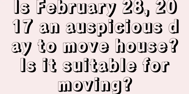 Is February 28, 2017 an auspicious day to move house? Is it suitable for moving?