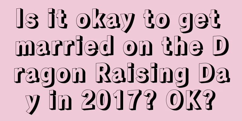 Is it okay to get married on the Dragon Raising Day in 2017? OK?