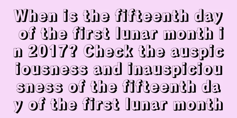 When is the fifteenth day of the first lunar month in 2017? Check the auspiciousness and inauspiciousness of the fifteenth day of the first lunar month