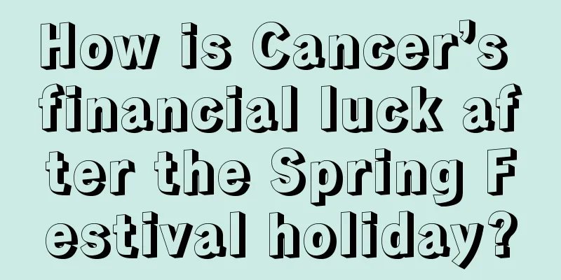 How is Cancer’s financial luck after the Spring Festival holiday?