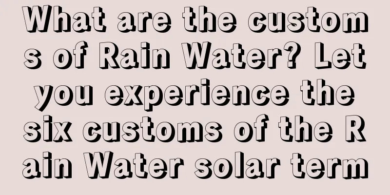 What are the customs of Rain Water? Let you experience the six customs of the Rain Water solar term