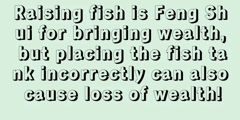 Raising fish is Feng Shui for bringing wealth, but placing the fish tank incorrectly can also cause loss of wealth!